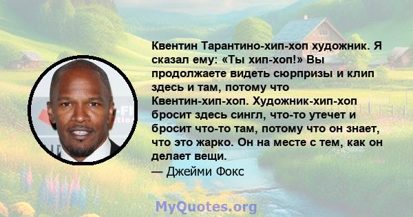 Квентин Тарантино-хип-хоп художник. Я сказал ему: «Ты хип-хоп!» Вы продолжаете видеть сюрпризы и клип здесь и там, потому что Квентин-хип-хоп. Художник-хип-хоп бросит здесь сингл, что-то утечет и бросит что-то там,