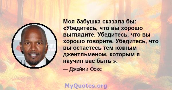 Моя бабушка сказала бы: «Убедитесь, что вы хорошо выглядите. Убедитесь, что вы хорошо говорите. Убедитесь, что вы остаетесь тем южным джентльменом, которым я научил вас быть ».