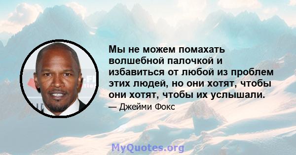 Мы не можем помахать волшебной палочкой и избавиться от любой из проблем этих людей, но они хотят, чтобы они хотят, чтобы их услышали.