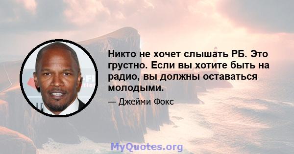 Никто не хочет слышать РБ. Это грустно. Если вы хотите быть на радио, вы должны оставаться молодыми.