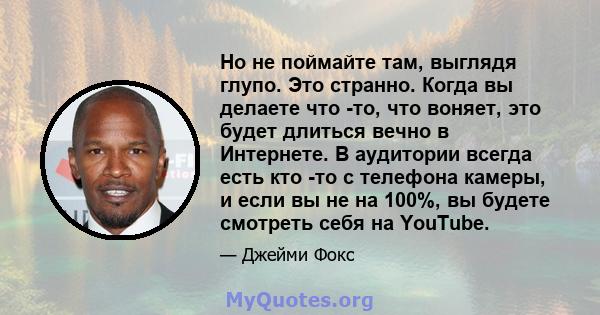 Но не поймайте там, выглядя глупо. Это странно. Когда вы делаете что -то, что воняет, это будет длиться вечно в Интернете. В аудитории всегда есть кто -то с телефона камеры, и если вы не на 100%, вы будете смотреть себя 