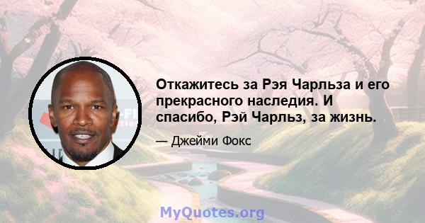 Откажитесь за Рэя Чарльза и его прекрасного наследия. И спасибо, Рэй Чарльз, за ​​жизнь.