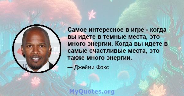 Самое интересное в игре - когда вы идете в темные места, это много энергии. Когда вы идете в самые счастливые места, это также много энергии.