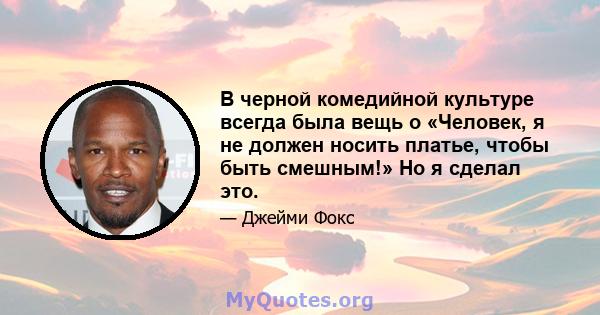 В черной комедийной культуре всегда была вещь о «Человек, я не должен носить платье, чтобы быть смешным!» Но я сделал это.