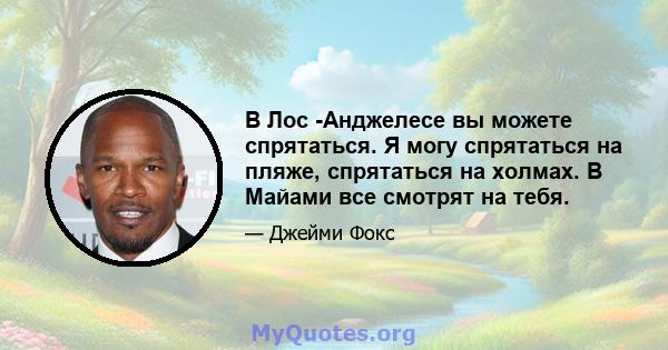 В Лос -Анджелесе вы можете спрятаться. Я могу спрятаться на пляже, спрятаться на холмах. В Майами все смотрят на тебя.