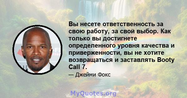 Вы несете ответственность за свою работу, за свой выбор. Как только вы достигнете определенного уровня качества и приверженности, вы не хотите возвращаться и заставлять Booty Call 7.