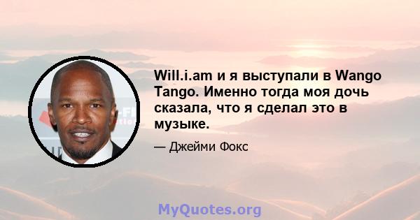 Will.i.am и я выступали в Wango Tango. Именно тогда моя дочь сказала, что я сделал это в музыке.