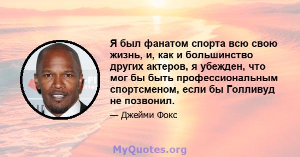 Я был фанатом спорта всю свою жизнь, и, как и большинство других актеров, я убежден, что мог бы быть профессиональным спортсменом, если бы Голливуд не позвонил.