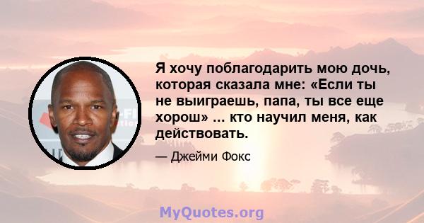 Я хочу поблагодарить мою дочь, которая сказала мне: «Если ты не выиграешь, папа, ты все еще хорош» ... кто научил меня, как действовать.