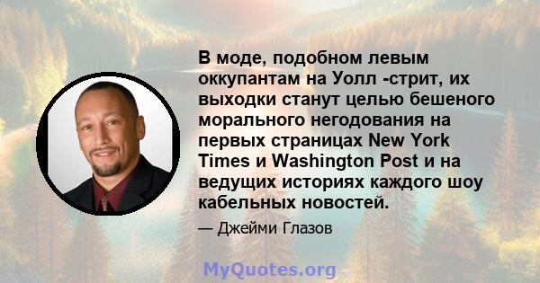 В моде, подобном левым оккупантам на Уолл -стрит, их выходки станут целью бешеного морального негодования на первых страницах New York Times и Washington Post и на ведущих историях каждого шоу кабельных новостей.