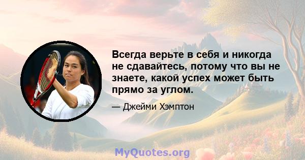 Всегда верьте в себя и никогда не сдавайтесь, потому что вы не знаете, какой успех может быть прямо за углом.