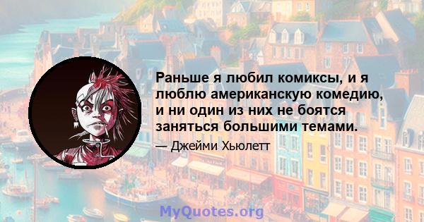 Раньше я любил комиксы, и я люблю американскую комедию, и ни один из них не боятся заняться большими темами.