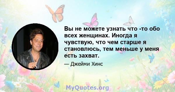 Вы не можете узнать что -то обо всех женщинах. Иногда я чувствую, что чем старше я становлюсь, тем меньше у меня есть захват.