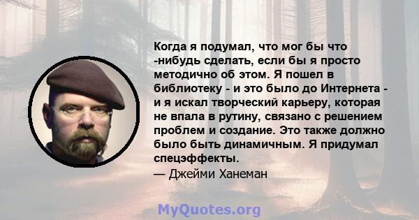 Когда я подумал, что мог бы что -нибудь сделать, если бы я просто методично об этом. Я пошел в библиотеку - и это было до Интернета - и я искал творческий карьеру, которая не впала в рутину, связано с решением проблем и 