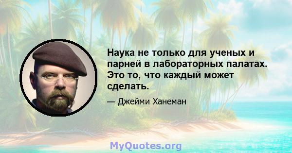 Наука не только для ученых и парней в лабораторных палатах. Это то, что каждый может сделать.