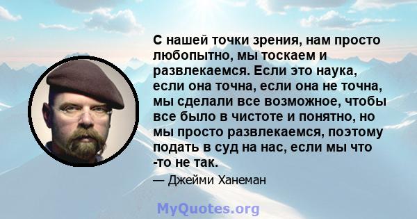 С нашей точки зрения, нам просто любопытно, мы тоскаем и развлекаемся. Если это наука, если она точна, если она не точна, мы сделали все возможное, чтобы все было в чистоте и понятно, но мы просто развлекаемся, поэтому