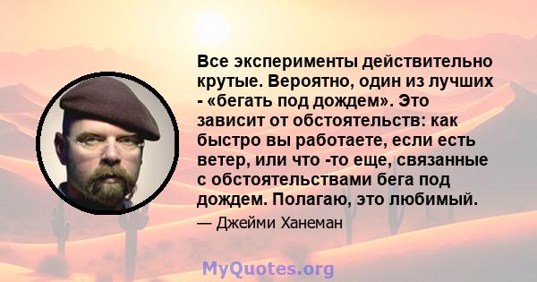 Все эксперименты действительно крутые. Вероятно, один из лучших - «бегать под дождем». Это зависит от обстоятельств: как быстро вы работаете, если есть ветер, или что -то еще, связанные с обстоятельствами бега под