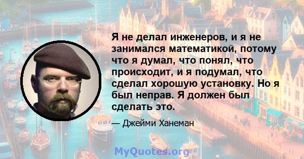 Я не делал инженеров, и я не занимался математикой, потому что я думал, что понял, что происходит, и я подумал, что сделал хорошую установку. Но я был неправ. Я должен был сделать это.