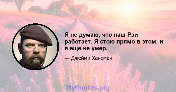 Я не думаю, что наш Рэй работает. Я стою прямо в этом, и я еще не умер.