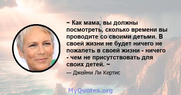 ~ Как мама, вы должны посмотреть, сколько времени вы проводите со своими детьми. В своей жизни не будет ничего не пожалеть в своей жизни - ничего - чем не присутствовать для своих детей. ~