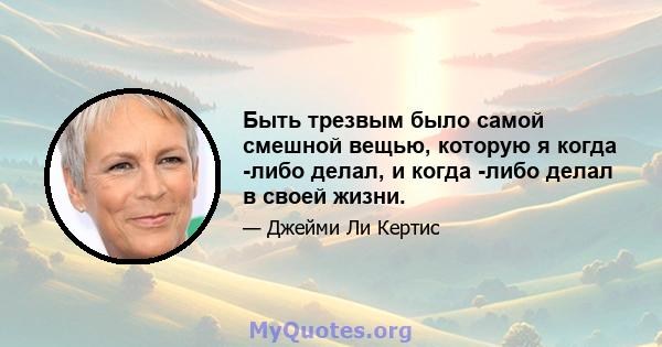 Быть трезвым было самой смешной вещью, которую я когда -либо делал, и когда -либо делал в своей жизни.