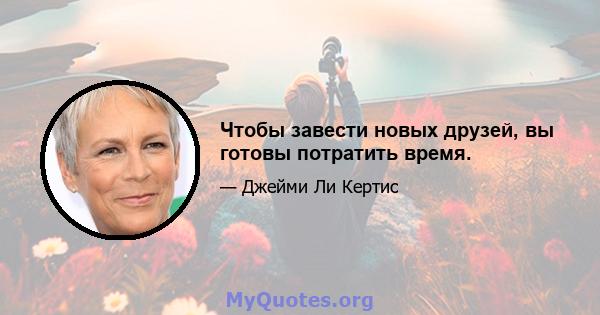 Чтобы завести новых друзей, вы готовы потратить время.