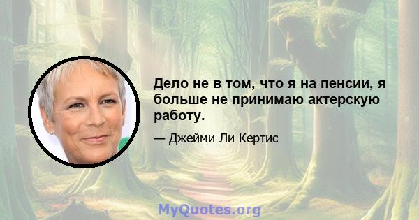 Дело не в том, что я на пенсии, я больше не принимаю актерскую работу.