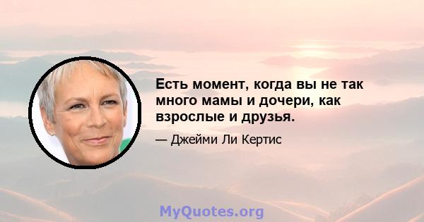 Есть момент, когда вы не так много мамы и дочери, как взрослые и друзья.