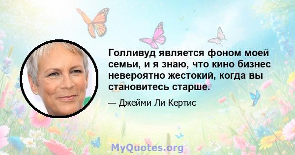 Голливуд является фоном моей семьи, и я знаю, что кино бизнес невероятно жестокий, когда вы становитесь старше.