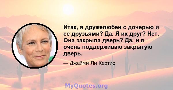 Итак, я дружелюбен с дочерью и ее друзьями? Да. Я их друг? Нет. Она закрыла дверь? Да, и я очень поддерживаю закрытую дверь.