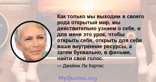 Как только мы выходим в своего рода открытый мир, мы действительно узнаем о себе, и для меня это урок, чтобы открыть себя, открыть для себя ваши внутренние ресурсы, а затем буквально, в фильме, найти свой голос.