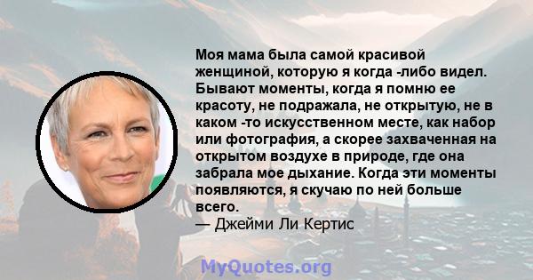 Моя мама была самой красивой женщиной, которую я когда -либо видел. Бывают моменты, когда я помню ее красоту, не подражала, не открытую, не в каком -то искусственном месте, как набор или фотография, а скорее захваченная 