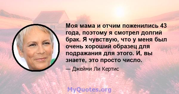 Моя мама и отчим поженились 43 года, поэтому я смотрел долгий брак. Я чувствую, что у меня был очень хороший образец для подражания для этого. И, вы знаете, это просто число.