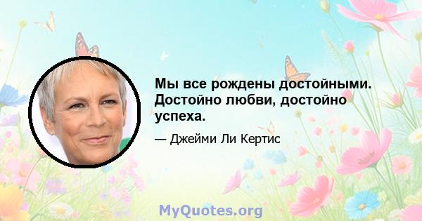 Мы все рождены достойными. Достойно любви, достойно успеха.