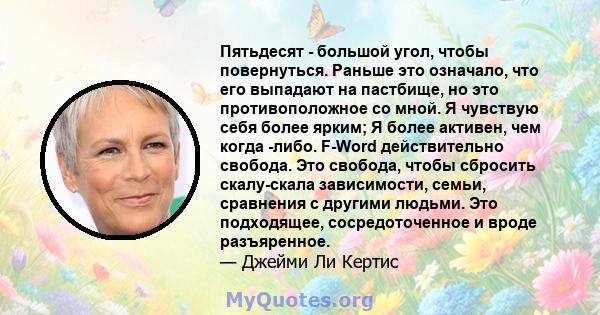 Пятьдесят - большой угол, чтобы повернуться. Раньше это означало, что его выпадают на пастбище, но это противоположное со мной. Я чувствую себя более ярким; Я более активен, чем когда -либо. F-Word действительно