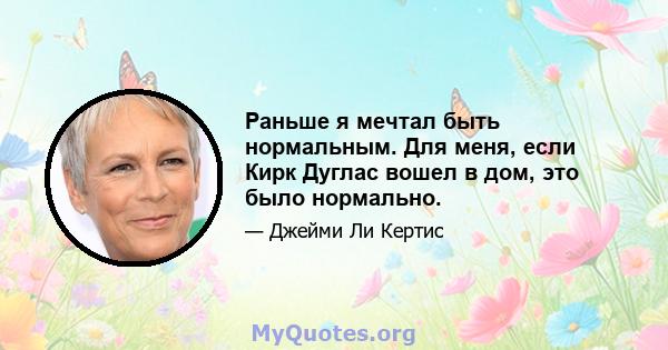 Раньше я мечтал быть нормальным. Для меня, если Кирк Дуглас вошел в дом, это было нормально.