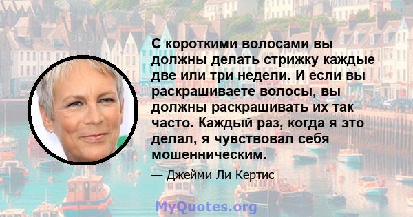 С короткими волосами вы должны делать стрижку каждые две или три недели. И если вы раскрашиваете волосы, вы должны раскрашивать их так часто. Каждый раз, когда я это делал, я чувствовал себя мошенническим.