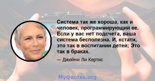 Система так же хороша, как и человек, программирующий ее. Если у вас нет подсчета, ваша система бесполезна. И, кстати, это так в воспитании детей; Это так в браках.