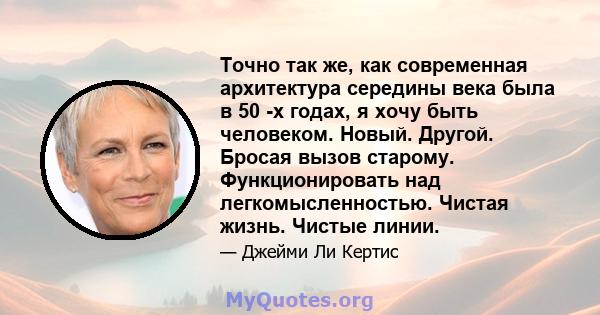 Точно так же, как современная архитектура середины века была в 50 -х годах, я хочу быть человеком. Новый. Другой. Бросая вызов старому. Функционировать над легкомысленностью. Чистая жизнь. Чистые линии.