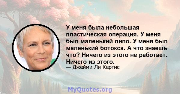 У меня была небольшая пластическая операция. У меня был маленький липо. У меня был маленький ботокса. А что знаешь что? Ничего из этого не работает. Ничего из этого.