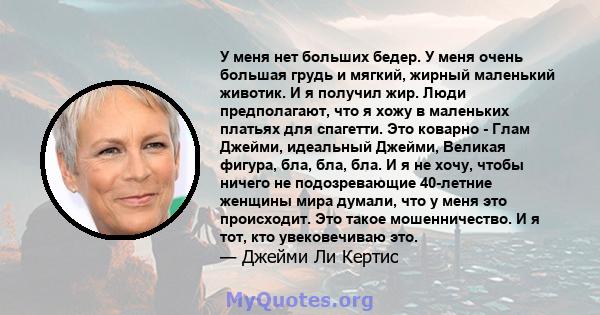 У меня нет больших бедер. У меня очень большая грудь и мягкий, жирный маленький животик. И я получил жир. Люди предполагают, что я хожу в маленьких платьях для спагетти. Это коварно - Глам Джейми, идеальный Джейми,