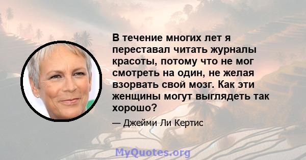 В течение многих лет я переставал читать журналы красоты, потому что не мог смотреть на один, не желая взорвать свой мозг. Как эти женщины могут выглядеть так хорошо?