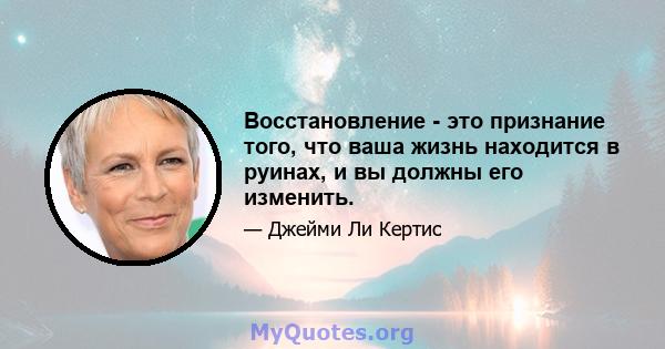 Восстановление - это признание того, что ваша жизнь находится в руинах, и вы должны его изменить.