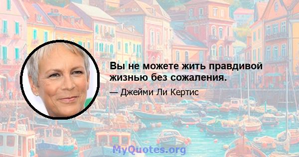 Вы не можете жить правдивой жизнью без сожаления.