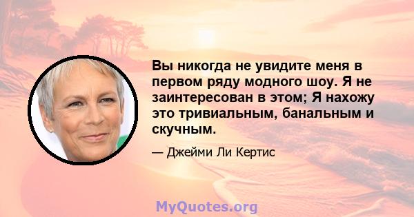 Вы никогда не увидите меня в первом ряду модного шоу. Я не заинтересован в этом; Я нахожу это тривиальным, банальным и скучным.