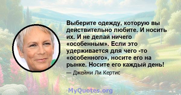 Выберите одежду, которую вы действительно любите. И носить их. И не делай ничего «особенным». Если это удерживается для чего -то «особенного», носите его на рынке. Носите его каждый день!