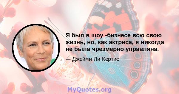 Я был в шоу -бизнесе всю свою жизнь, но, как актриса, я никогда не была чрезмерно управляна.