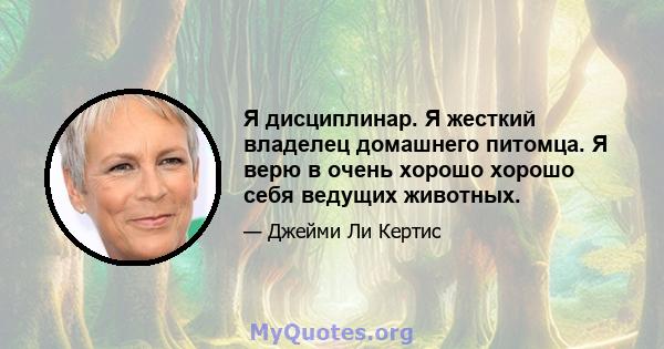 Я дисциплинар. Я жесткий владелец домашнего питомца. Я верю в очень хорошо хорошо себя ведущих животных.