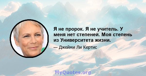 Я не пророк. Я не учитель. У меня нет степеней. Моя степень из Университета жизни.