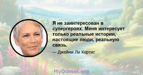 Я не заинтересован в супергероях. Меня интересует только реальные истории, настоящие люди, реальную связь.